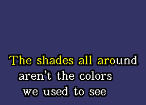 The shades all around
areni the colors
we used to see