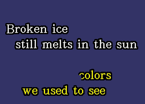 Broken ice
still melts in the sun

colors
we used to see