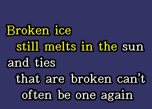 Broken ice
still melts in the sun
and ties
that are broken can,t
often be one again