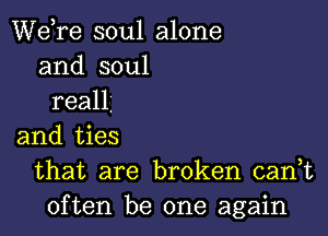 Wdre soul alone
and soul
reall.

and ties
that are broken cank
often be one again