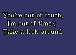 YouTe out of touch,
Fm out of time ('

Take a look around