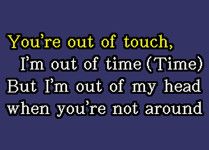 You,re out of touch,
Fm out of time (Time)

But Tm out of my head

When you,re not around