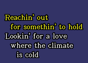 Reachiw out
for somethiw to hold

Lookin for a love
Where the climate
is cold