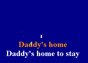 I
Daddy's home
Daddy's home to stay