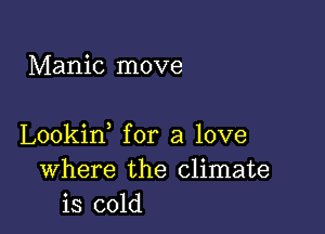 Manic move

Lookin for a love
Where the climate
is cold
