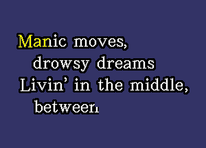 Manic moves,
drowsy dreams

Livin in the middle,
between