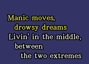 Manic moves,
drowsy dreams

Livirf in the middle,
between

the two extremes l