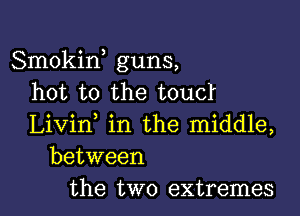 Smokiw guns,
hot to the toucl

Livin in the middle,
between
the two extremes