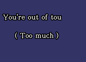 YouTe out of tou

( Too much )