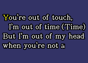 YouTe out of touch,
Fm out of time (Time)

But Fm out of my head
When youTe not a