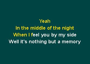 Yeah
In the middle ofthe night

When I feel you by my side
Well it's nothing but a memory