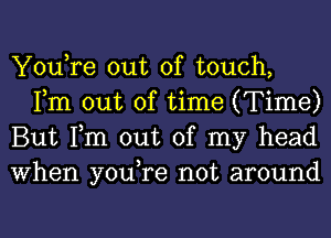 You,re out of touch,
Fm out of time (Time)

But Tm out of my head

When you,re not around