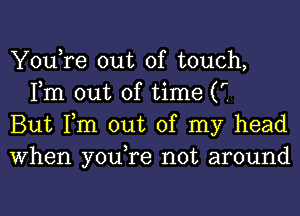 YouTe out of touch,
Fm out of time (r

But Fm out of my head
When youTe not around