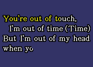 YouTe out of touch,
Fm out of time (Time)

But Fm out of my head
When yo