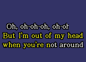 Oh, oh-oh-oh, oh-of

But Fm out of my head
When youTe not around