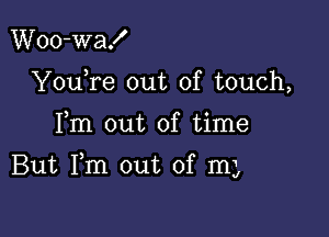 Woo-waf
YouTe out of touch,

Fm out of time

But Fm out of mL