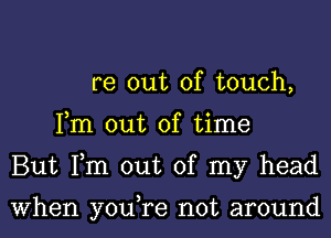 re out of touch,

Fm out of time

But Fm out of my head

When youTe not around