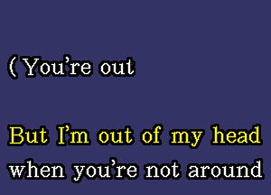 ( YouTe out

But Fm out of my head

When youTe not around