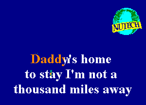 Daddyr's home
to stay I'm not a
thousand miles away