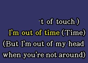 t of touch)
Fm out of time (Time)

(But Fm out of my head

When you re not around)