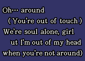 Ohm around
(YouTe out of touch)
Wdre soul alone, girl
ut Tm out of my head

When you,re not around)