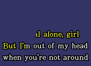 11 alone, girl

But Fm out of my head

When you re not around