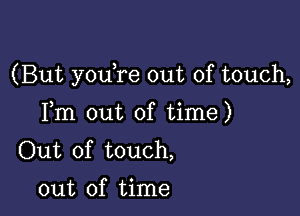 (But youTe out of touch,

Fm out of time)
Out of touch,
out of time
