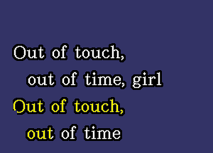 Out of touch,

out of time, girl
Out of touch,
out of time