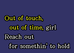 Out of touch,

out of time, girl

Reach out

for somethid to hold