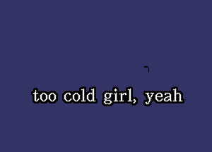 too cold girl, yeah