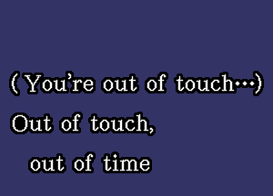 (Yowre out of touchm)

Out of touch,

out of time