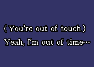 (Yowre out of touch)

Yeah, Fm out of time---