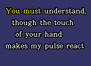 You must understand,
though the touch
of your hand

makes my pulse react