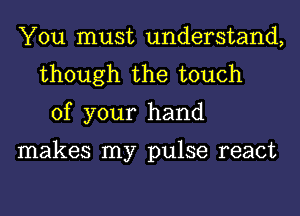 You must understand,
though the touch
of your hand

makes my pulse react