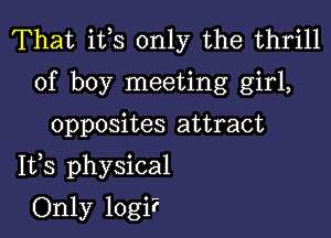 That ifs only the thrill
of boy meeting girl,

opposites attract

1133 physical

Only logi?