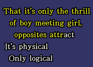 That ifs only the thrill
of boy meeting girl,

opposites attract

1133 physical

Only logical