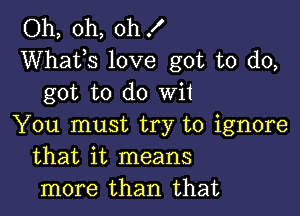 Oh, oh, oh !
Whatts love got to do,
got to do Wit

You must try to ignore
that it means
more than that