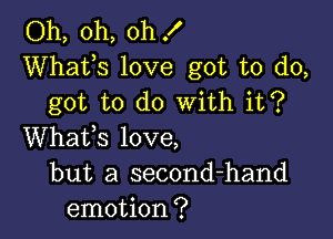 Oh, oh, oh !
Whats love got to do,
got to do With it?

Whafs love,
but a second-hand
emotion?