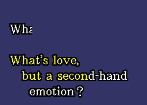 Whafs love,
but a second-hand
emotion?