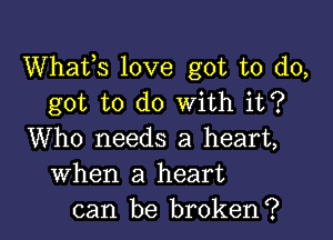 Whats love got to do,
got to do With it?

Who needs a heart,
When a heart
can be broken?