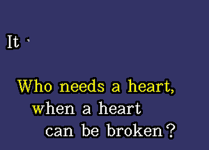 It

Who needs a heart,
When a heart
can be broken?