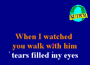 W hen I watched

you walk with him
ytears filled. iny eyes