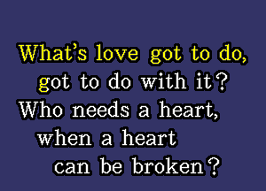 Whats love got to do,
got to do With it?

Who needs a heart,
When a heart
can be broken?