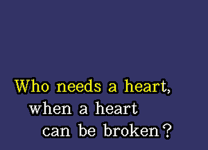 Who needs a heart,
When a heart
can be broken?