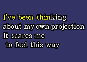 Fve been thinking
about my own projection

It scares me
to feel this way