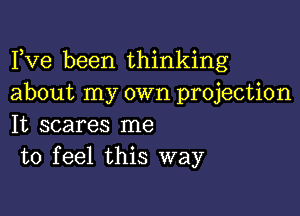 Fve been thinking
about my own projection

It scares me
to feel this way