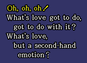 Oh, oh, oh!
Whats love got to do,
got to do With it?

Whafs love,
but a second-hand
emotion?