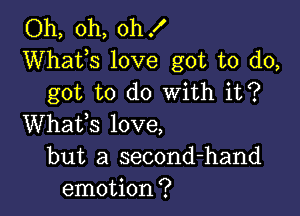 Oh, oh, oh!
Whats love got to do,
got to do With it?

Whafs love,
but a second-hand
emotion?