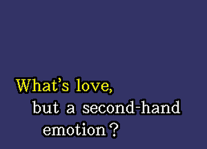 Whafs love,
but a second-hand
emotion?