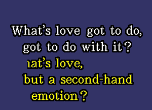 Whats love got to do,
got to do With it?

lafs love,
but a second-hand
emotion?